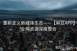 重新定义新媒体生态——【麻豆APP】全网资源深度整合