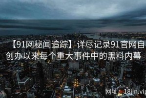 【91网秘闻追踪】详尽记录91官网自创办以来每个重大事件中的黑料内幕