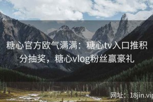 糖心官方欧气满满：糖心tv入口推积分抽奖，糖心vlog粉丝赢豪礼