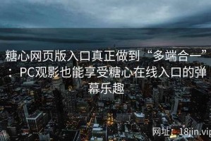 糖心网页版入口真正做到“多端合一”：PC观影也能享受糖心在线入口的弹幕乐趣