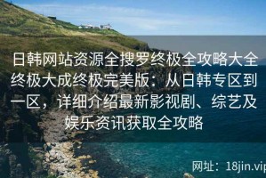 日韩网站资源全搜罗终极全攻略大全终极大成终极完美版：从日韩专区到一区，详细介绍最新影视剧、综艺及娱乐资讯获取全攻略