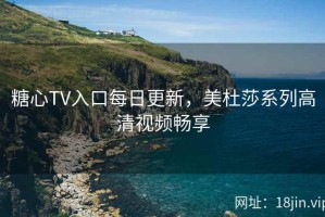 糖心TV入口每日更新，美杜莎系列高清视频畅享