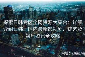 探索日韩专区全网资源大集合：详细介绍日韩一区内最新影视剧、综艺及娱乐资讯全攻略
