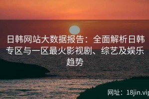 日韩网站大数据报告：全面解析日韩专区与一区最火影视剧、综艺及娱乐趋势