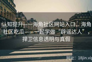 认知提升——海角社区网站入口、海角社区吃瓜——一起学做“辟谣达人”，捍卫信息透明与真假