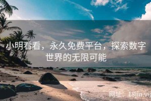 小明看看，永久免费平台，探索数字世界的无限可能