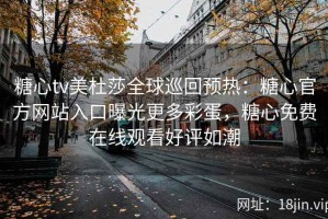 糖心tv美杜莎全球巡回预热：糖心官方网站入口曝光更多彩蛋，糖心免费在线观看好评如潮