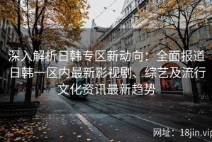 深入解析日韩专区新动向：全面报道日韩一区内最新影视剧、综艺及流行文化资讯最新趋势