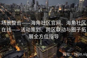 场景整合——海角社区官网、海角社区在线——活动策划、跨区联动与圈子拓展全方位指导