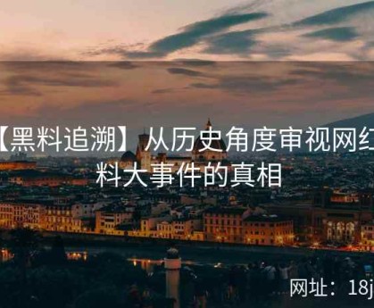 【黑料追溯】从历史角度审视网红黑料大事件的真相