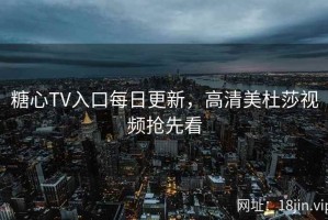 糖心TV入口每日更新，高清美杜莎视频抢先看