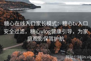 糖心在线入口家长模式：糖心tv入口安全过滤，糖心vlog健康引导，为家庭观影保驾护航
