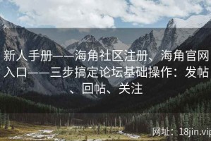 新人手册——海角社区注册、海角官网入口——三步搞定论坛基础操作：发帖、回帖、关注