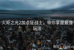 火炬之光2加点狂战士，带你掌握最强玩法