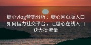 糖心vlog营销分析：糖心网页版入口如何借力社交平台，让糖心在线入口获大批流量