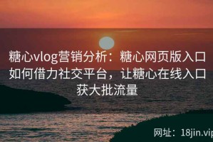 糖心vlog营销分析：糖心网页版入口如何借力社交平台，让糖心在线入口获大批流量