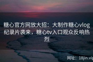 糖心官方网放大招：大制作糖心vlog纪录片袭来，糖心tv入口观众反响热烈