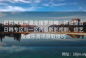 日韩网站资源全搜罗攻略：详细整合日韩专区与一区内最新影视剧、综艺及娱乐资讯获取技巧