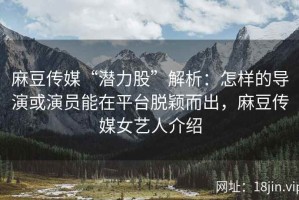 麻豆传媒“潜力股”解析：怎样的导演或演员能在平台脱颖而出，麻豆传媒女艺人介绍