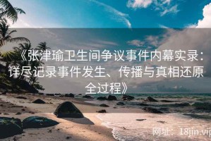 《张津瑜卫生间争议事件内幕实录：详尽记录事件发生、传播与真相还原全过程》