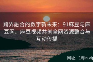 跨界融合的数字新未来：91麻豆与麻豆网、麻豆视频共创全网资源整合与互动传播