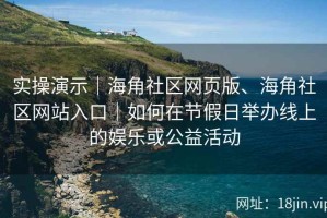 实操演示｜海角社区网页版、海角社区网站入口｜如何在节假日举办线上的娱乐或公益活动
