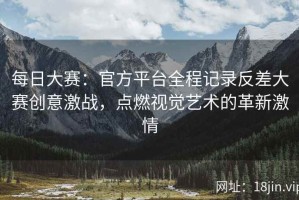 每日大赛：官方平台全程记录反差大赛创意激战，点燃视觉艺术的革新激情
