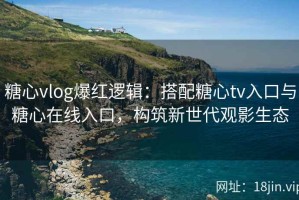 糖心vlog爆红逻辑：搭配糖心tv入口与糖心在线入口，构筑新世代观影生态