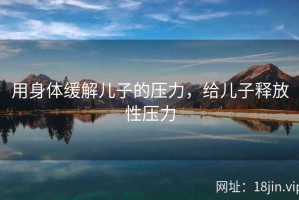 用身体缓解儿子的压力，给儿子释放性压力