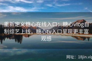 重新定义糖心在线入口：糖心vlog自制综艺上线，糖心tv入口呈现更丰富观感