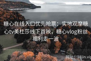 糖心在线入口优先抢票：实地观摩糖心tv美杜莎线下首映，糖心vlog粉丝福利走一波