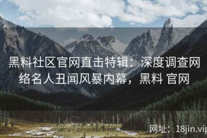 黑料社区官网直击特辑：深度调查网络名人丑闻风暴内幕，黑料 官网