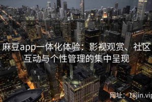 麻豆app一体化体验：影视观赏、社区互动与个性管理的集中呈现