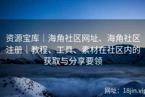 资源宝库｜海角社区网址、海角社区注册｜教程、工具、素材在社区内的获取与分享要领