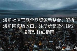 海角社区官网全网资源新整合：解析海角网页版入口、注册步骤及在线论坛互动详细指南