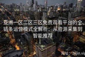 亚洲一区二区三区免费观看平台的全链条运营模式全解析：从资源采集到智能推荐