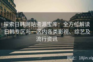 探索日韩网站资源宝库：全方位解读日韩专区与一区内各类影视、综艺及流行资讯