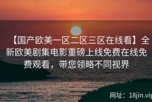 【国产欧美一区二区三区在线看】全新欧美剧集电影重磅上线免费在线免费观看，带您领略不同视界