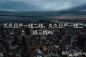 久久日产一线二线，久久日产一线二线三线AV