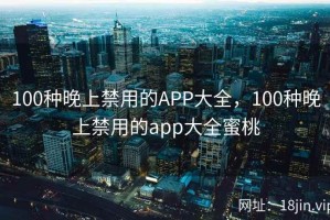 100种晚上禁用的APP大全，100种晚上禁用的app大全蜜桃