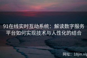 91在线实时互动系统：解读数字服务平台如何实现技术与人性化的结合