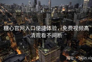 糖心官网入口便捷体验，免费视频高清观看不间断