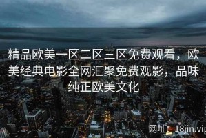 精品欧美一区二区三区免费观看，欧美经典电影全网汇聚免费观影，品味纯正欧美文化