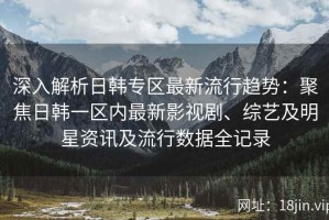 深入解析日韩专区最新流行趋势：聚焦日韩一区内最新影视剧、综艺及明星资讯及流行数据全记录