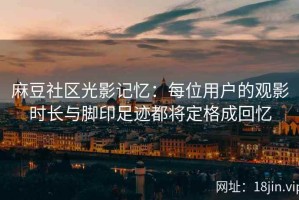 麻豆社区光影记忆：每位用户的观影时长与脚印足迹都将定格成回忆