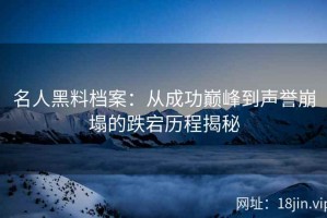 名人黑料档案：从成功巅峰到声誉崩塌的跌宕历程揭秘