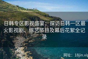 日韩专区影视盛宴：探访日韩一区最火影视剧、综艺节目及幕后花絮全记录