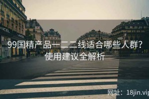 99国精产品一二二线适合哪些人群？使用建议全解析