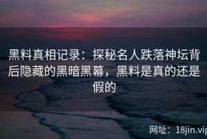 黑料真相记录：探秘名人跌落神坛背后隐藏的黑暗黑幕，黑料是真的还是假的