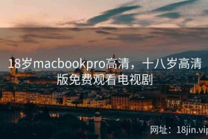 18岁macbookpro高清，十八岁高清版免费观看电视剧